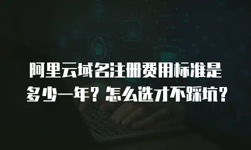 阿里云域名注册费用标准是多少一年？怎么选才不踩坑？