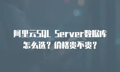 阿里云SQL Server数据库怎么选？价格贵不贵？