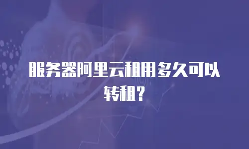 服务器阿里云租用多久可以转租？