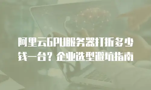 阿里云GPU服务器打折多少钱一台？企业选型避坑指南