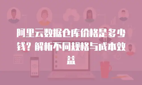 阿里云数据仓库价格是多少钱？解析不同规格与成本效益