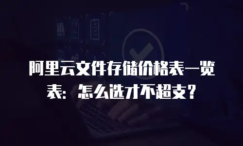 阿里云文件存储价格表一览表：怎么选才不超支？