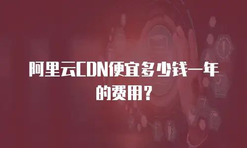 阿里云CDN便宜多少钱一年的费用？