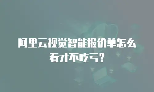 阿里云视觉智能报价单怎么看才不吃亏？