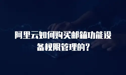 阿里云如何购买邮箱功能设备权限管理的？