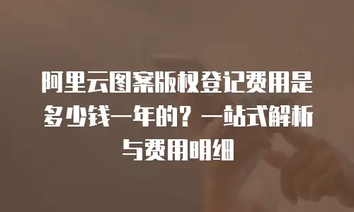 阿里云图案版权登记费用是多少钱一年的？一站式解析与费用明细