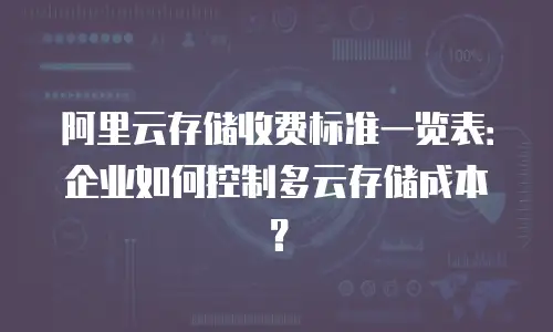 阿里云存储收费标准一览表：企业如何控制多云存储成本？