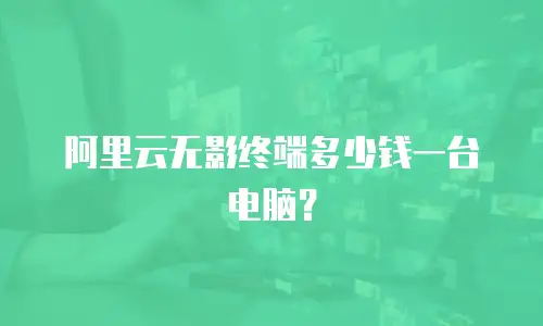 阿里云无影终端多少钱一台电脑？