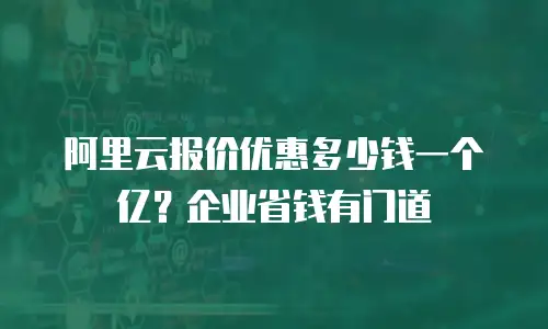 阿里云报价优惠多少钱一个亿？企业省钱有门道