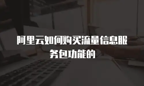 阿里云如何购买流量信息服务包功能的