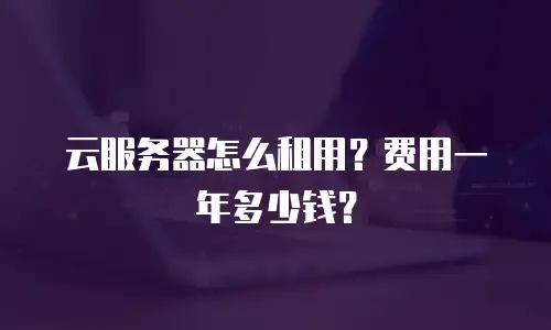 云服务器怎么租用？费用一年多少钱？