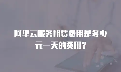 阿里云服务租赁费用是多少元一天的费用？