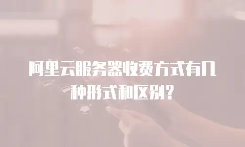 阿里云服务器收费方式有几种形式和区别？