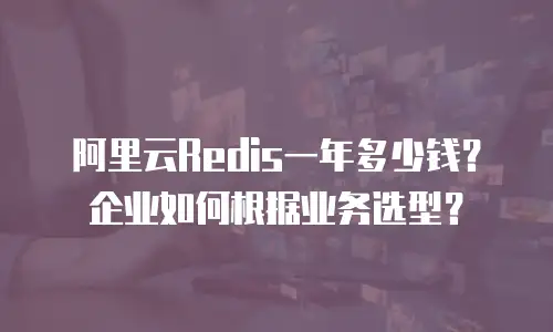 阿里云Redis一年多少钱？企业如何根据业务选型？