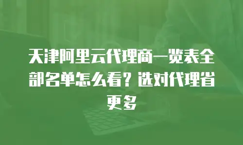 天津阿里云代理商一览表全部名单怎么看？选对代理省更多