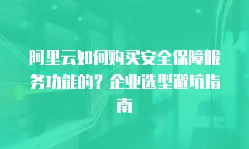 阿里云如何购买安全保障服务功能的？企业选型避坑指南