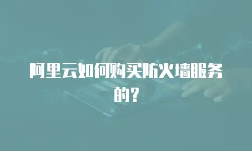 阿里云如何购买防火墙服务的？