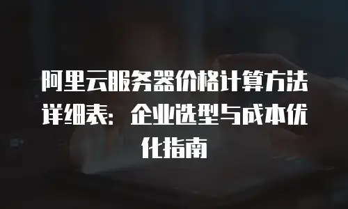 阿里云服务器价格计算方法详细表：企业选型与成本优化指南