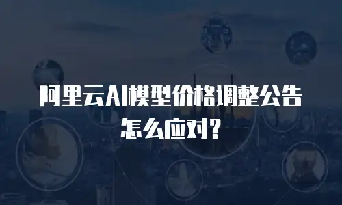 阿里云AI模型价格调整公告怎么应对？