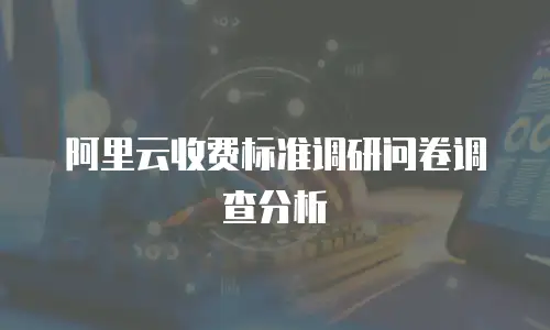 阿里云收费标准调研问卷调查分析