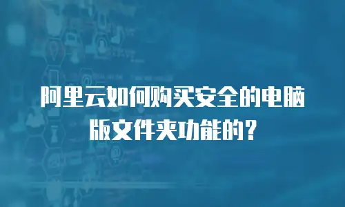 阿里云如何购买安全的电脑版文件夹功能的？