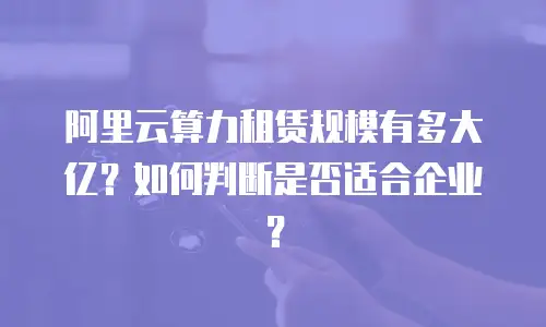 阿里云算力租赁规模有多大亿？如何判断是否适合企业？