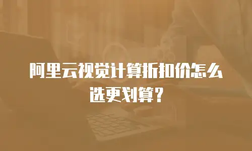 阿里云视觉计算折扣价怎么选更划算？