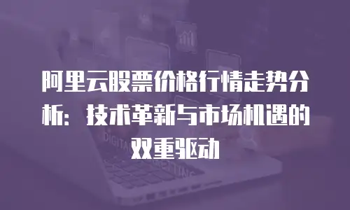 阿里云股票价格行情走势分析：技术革新与市场机遇的双重驱动