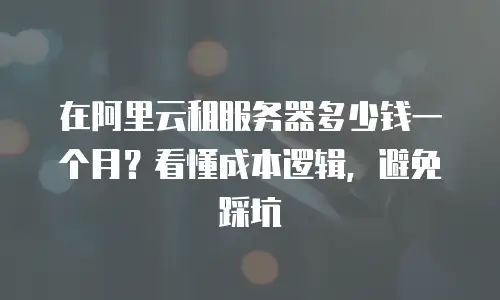 在阿里云租服务器多少钱一个月？看懂成本逻辑，避免踩坑