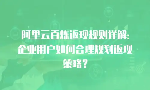 阿里云百炼返现规则详解：企业用户如何合理规划返现策略？