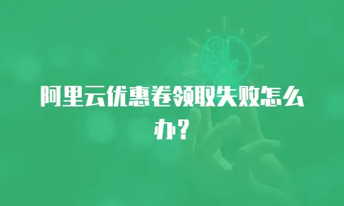 阿里云优惠卷领取失败怎么办？