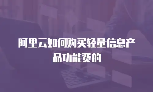 阿里云如何购买轻量信息产品功能费的