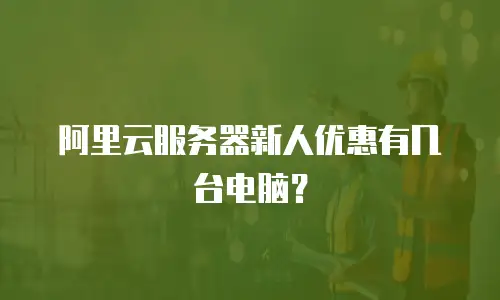 阿里云服务器新人优惠有几台电脑？