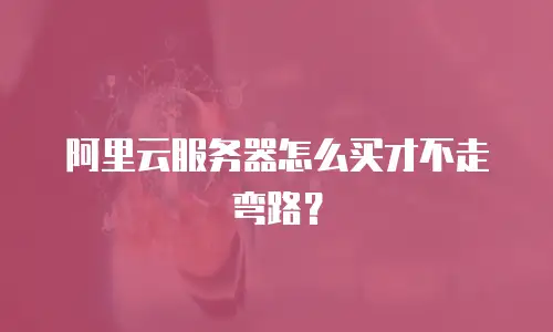 阿里云服务器怎么买才不走弯路？