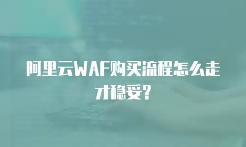阿里云WAF购买流程怎么走才稳妥？