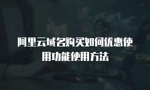 阿里云域名购买如何优惠使用功能使用方法