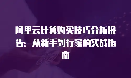 阿里云计算购买技巧分析报告：从新手到行家的实战指南
