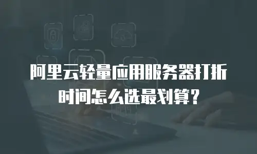 阿里云轻量应用服务器打折时间怎么选最划算？