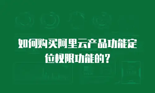 如何购买阿里云产品功能定位权限功能的？