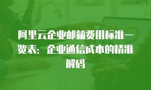 阿里云企业邮箱费用标准一览表：企业通信成本的精准解码