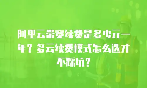 阿里云带宽续费是多少元一年？多云续费模式怎么选才不踩坑？