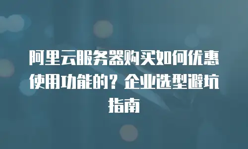 阿里云服务器购买如何优惠使用功能的？企业选型避坑指南