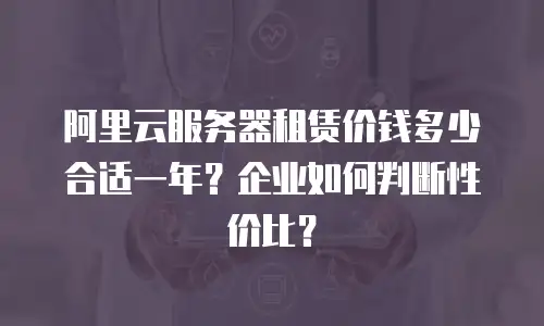 阿里云服务器租赁价钱多少合适一年？企业如何判断性价比？