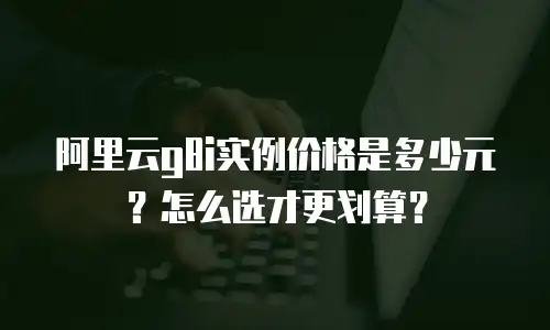 阿里云g8i实例价格是多少元？怎么选才更划算？