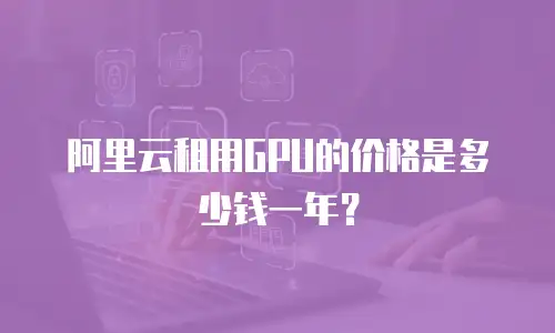 阿里云租用GPU的价格是多少钱一年？