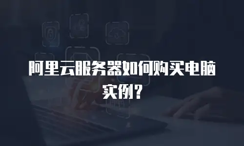 阿里云服务器如何购买电脑实例？
