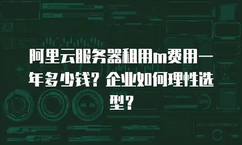 阿里云服务器租用m费用一年多少钱？企业如何理性选型？