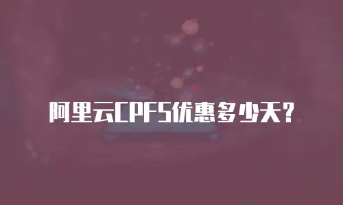 阿里云CPFS优惠多少天？