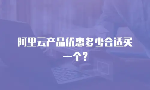 阿里云产品优惠多少合适买一个？