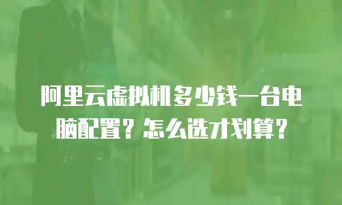 阿里云虚拟机多少钱一台电脑配置？怎么选才划算？